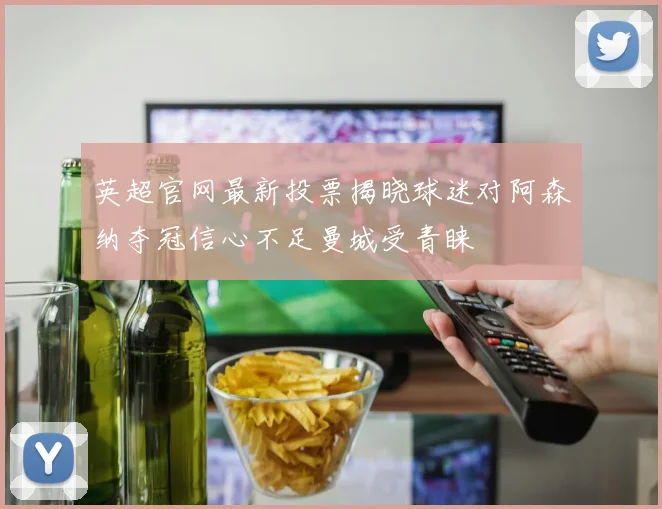 英超官网最新投票揭晓球迷对阿森纳夺冠信心不足曼城受青睐
