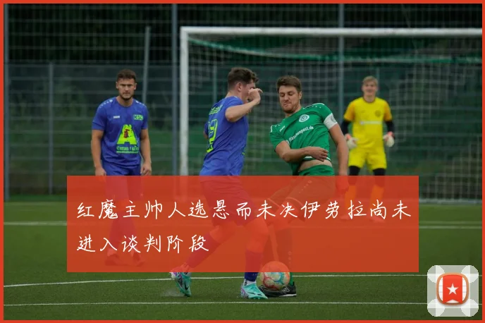 红魔主帅人选悬而未决伊劳拉尚未进入谈判阶段