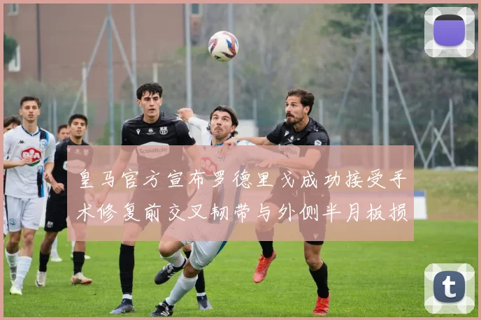 皇马官方宣布罗德里戈成功接受手术修复前交叉韧带与外侧半月板损伤