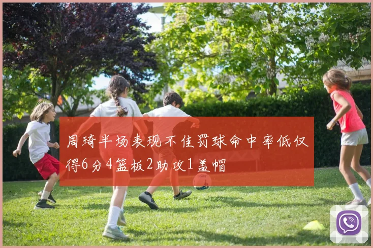 周琦半场表现不佳罚球命中率低仅得6分4篮板2助攻1盖帽