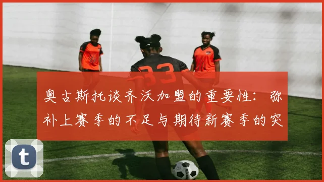 奥古斯托谈齐沃加盟的重要性：弥补上赛季的不足与期待新赛季的突破