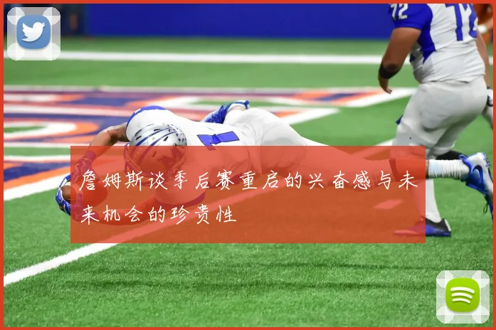 詹姆斯谈季后赛重启的兴奋感与未来机会的珍贵性