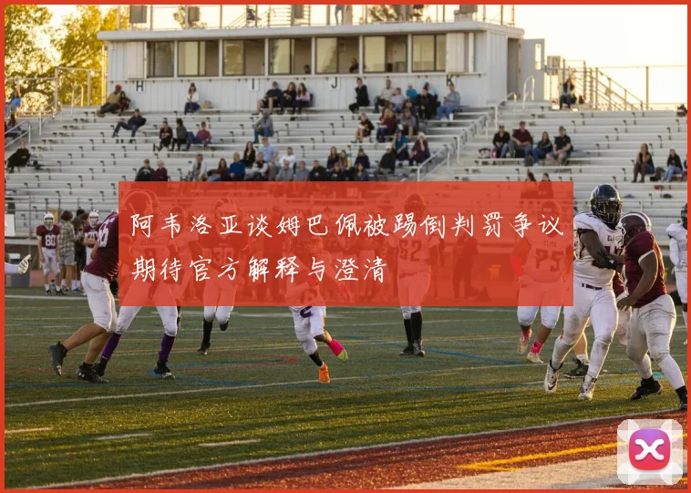 阿韦洛亚谈姆巴佩被踢倒判罚争议期待官方解释与澄清
