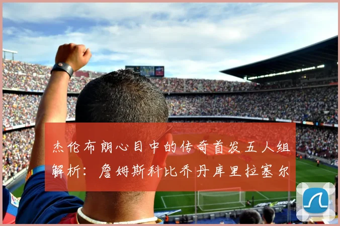 杰伦布朗心目中的传奇首发五人组解析：詹姆斯科比乔丹库里拉塞尔