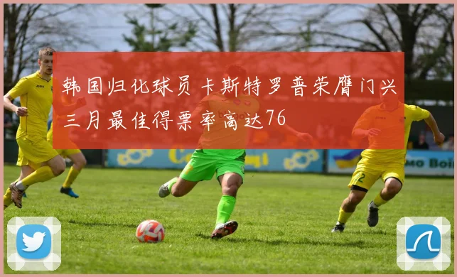 韩国归化球员卡斯特罗普荣膺门兴三月最佳得票率高达76