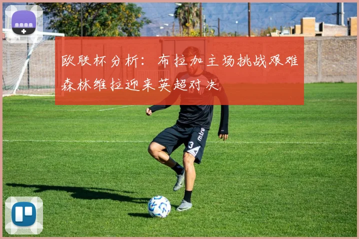 欧联杯分析：布拉加主场挑战艰难森林维拉迎来英超对决