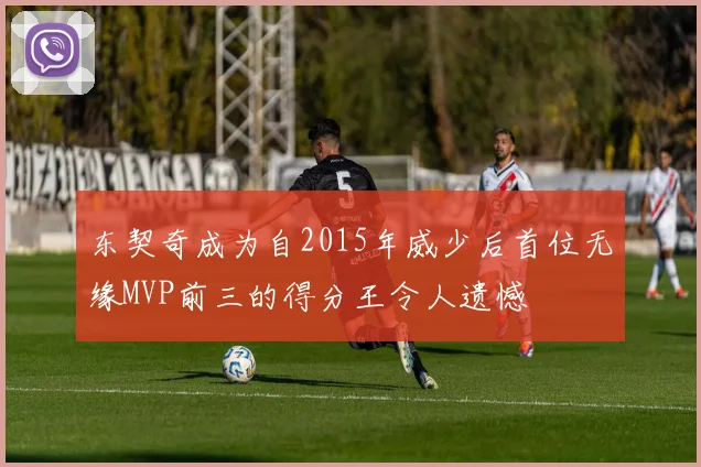 东契奇成为自2015年威少后首位无缘MVP前三的得分王令人遗憾