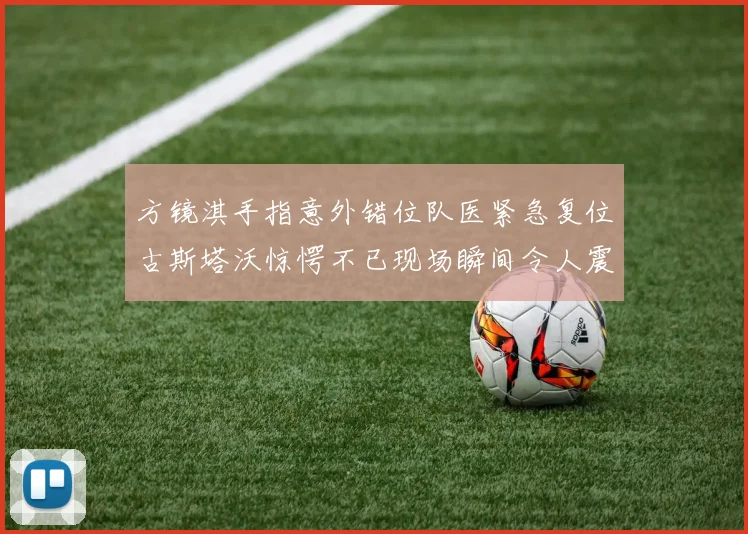 方镜淇手指意外错位队医紧急复位古斯塔沃惊愕不已现场瞬间令人震惊