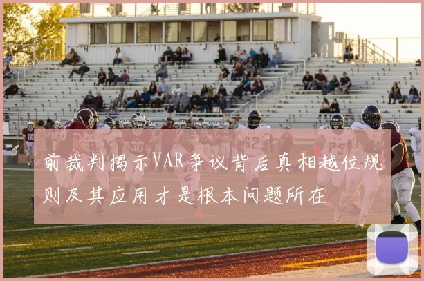 前裁判揭示VAR争议背后真相越位规则及其应用才是根本问题所在