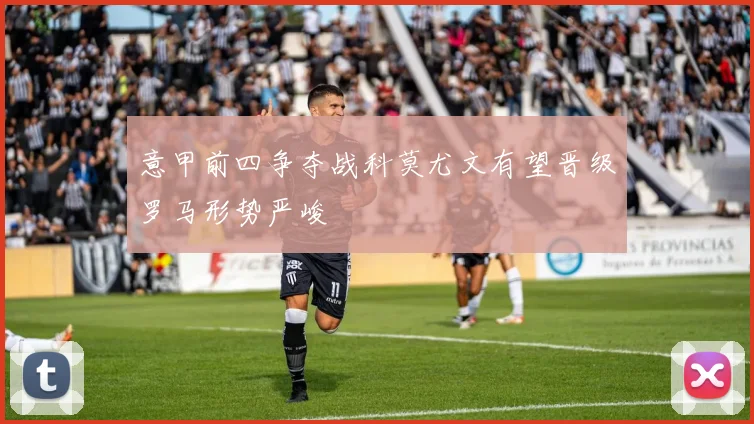 意甲前四争夺战科莫尤文有望晋级罗马形势严峻