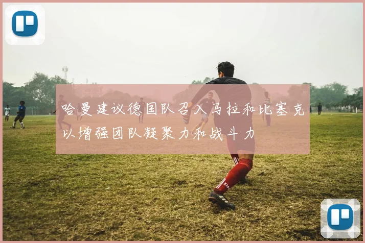 哈曼建议德国队召入马拉和比塞克以增强团队凝聚力和战斗力