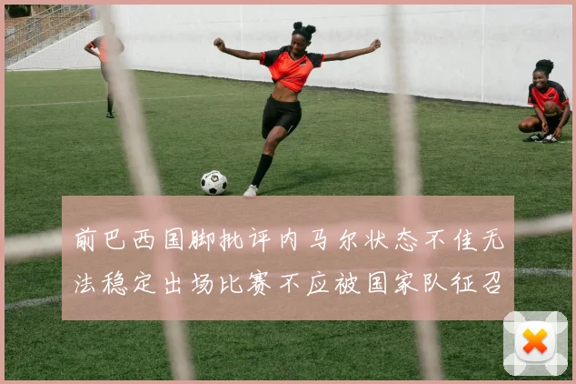 前巴西国脚批评内马尔状态不佳无法稳定出场比赛不应被国家队征召