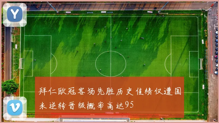 拜仁欧冠客场先胜历史佳绩仅遭国米逆转晋级概率高达95